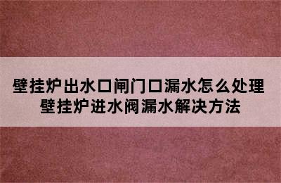 壁挂炉出水口闸门口漏水怎么处理 壁挂炉进水阀漏水解决方法